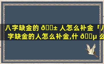 八字缺金的 🐱 人怎么补金「八字缺金的人怎么补金,什 🌵 么首饰」